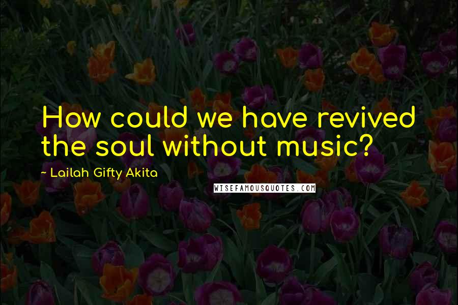 Lailah Gifty Akita Quotes: How could we have revived the soul without music?