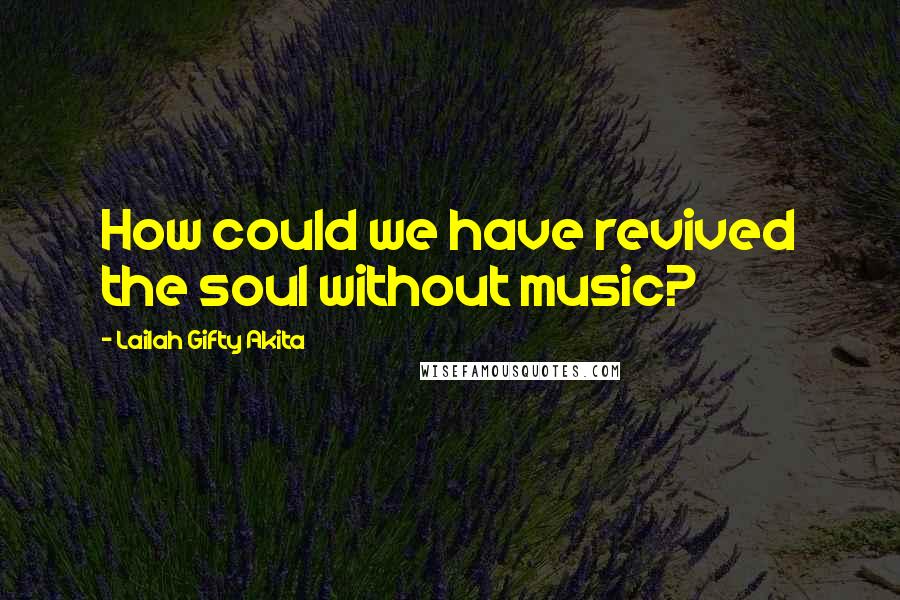 Lailah Gifty Akita Quotes: How could we have revived the soul without music?