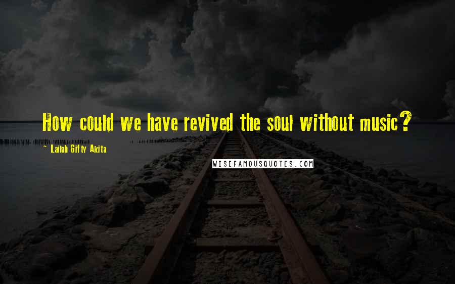 Lailah Gifty Akita Quotes: How could we have revived the soul without music?