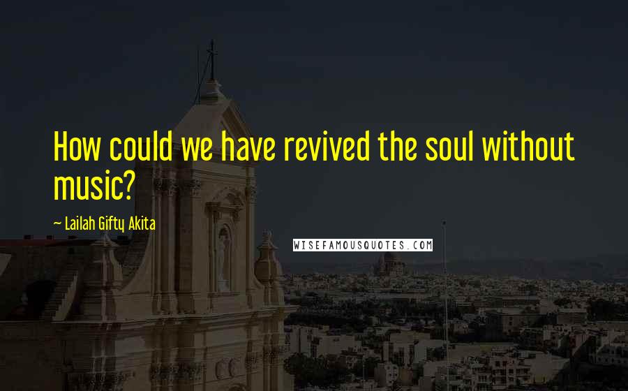 Lailah Gifty Akita Quotes: How could we have revived the soul without music?