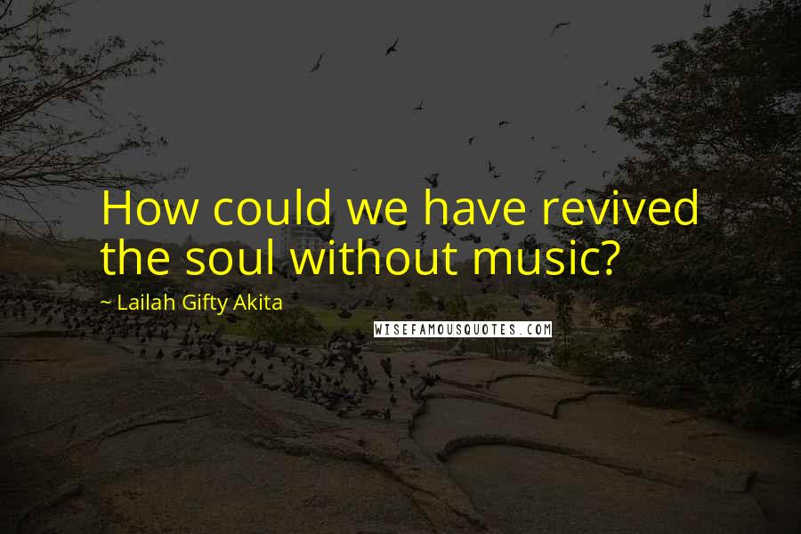 Lailah Gifty Akita Quotes: How could we have revived the soul without music?