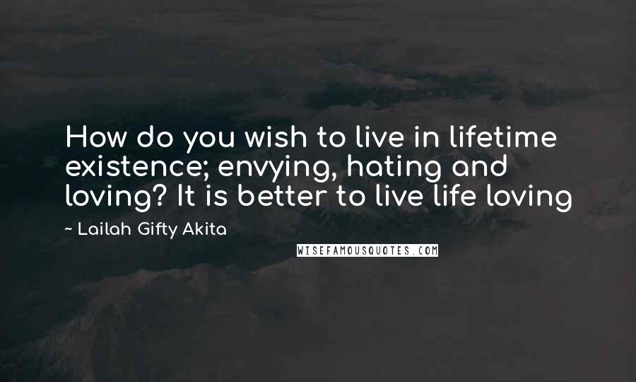 Lailah Gifty Akita Quotes: How do you wish to live in lifetime existence; envying, hating and loving? It is better to live life loving