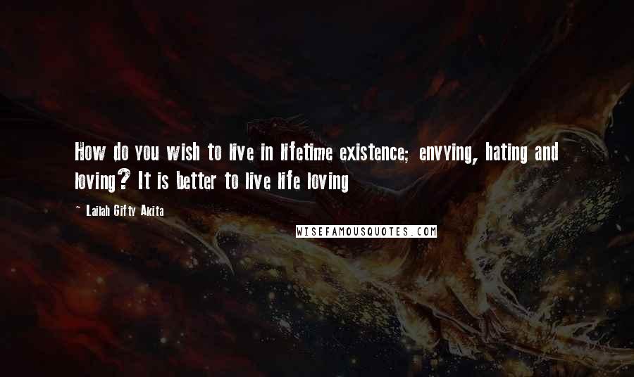 Lailah Gifty Akita Quotes: How do you wish to live in lifetime existence; envying, hating and loving? It is better to live life loving