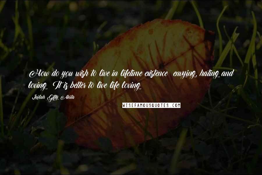 Lailah Gifty Akita Quotes: How do you wish to live in lifetime existence; envying, hating and loving? It is better to live life loving