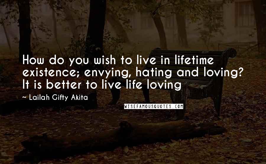 Lailah Gifty Akita Quotes: How do you wish to live in lifetime existence; envying, hating and loving? It is better to live life loving