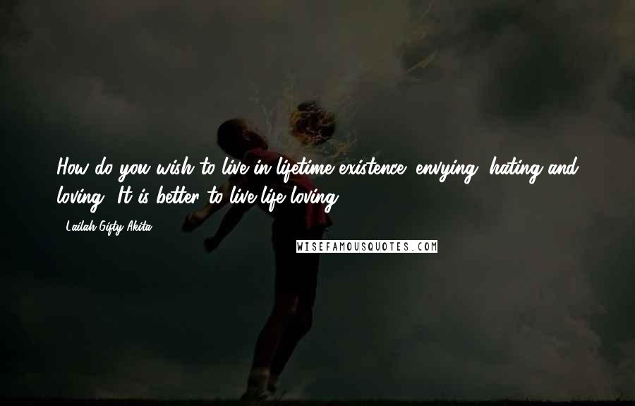 Lailah Gifty Akita Quotes: How do you wish to live in lifetime existence; envying, hating and loving? It is better to live life loving
