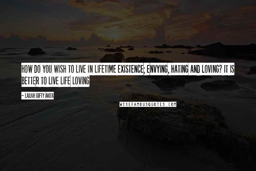 Lailah Gifty Akita Quotes: How do you wish to live in lifetime existence; envying, hating and loving? It is better to live life loving
