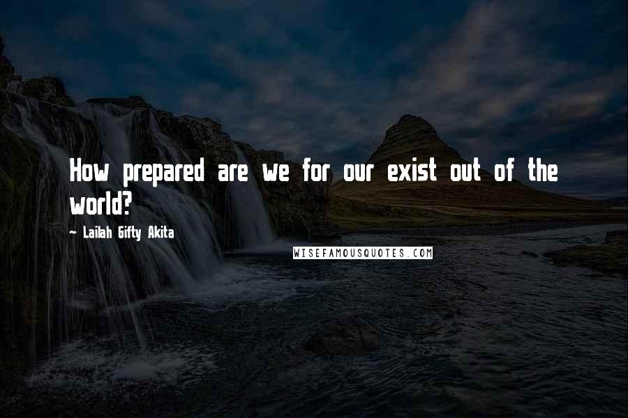 Lailah Gifty Akita Quotes: How prepared are we for our exist out of the world?