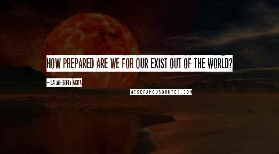 Lailah Gifty Akita Quotes: How prepared are we for our exist out of the world?