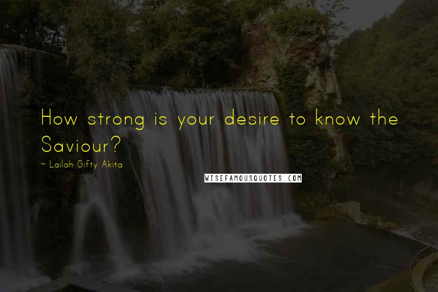 Lailah Gifty Akita Quotes: How strong is your desire to know the Saviour?