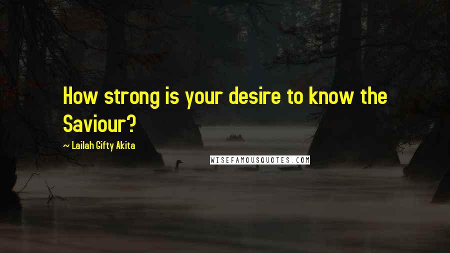 Lailah Gifty Akita Quotes: How strong is your desire to know the Saviour?