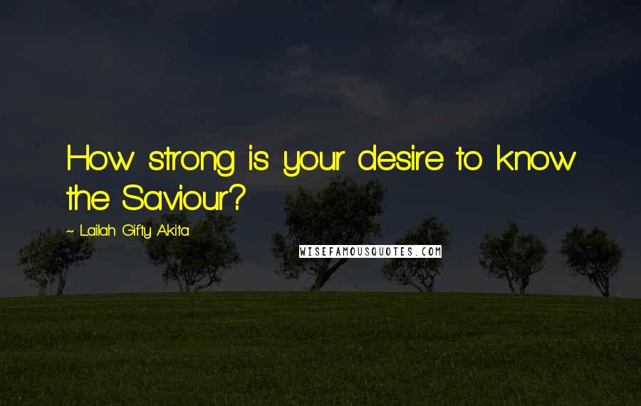 Lailah Gifty Akita Quotes: How strong is your desire to know the Saviour?