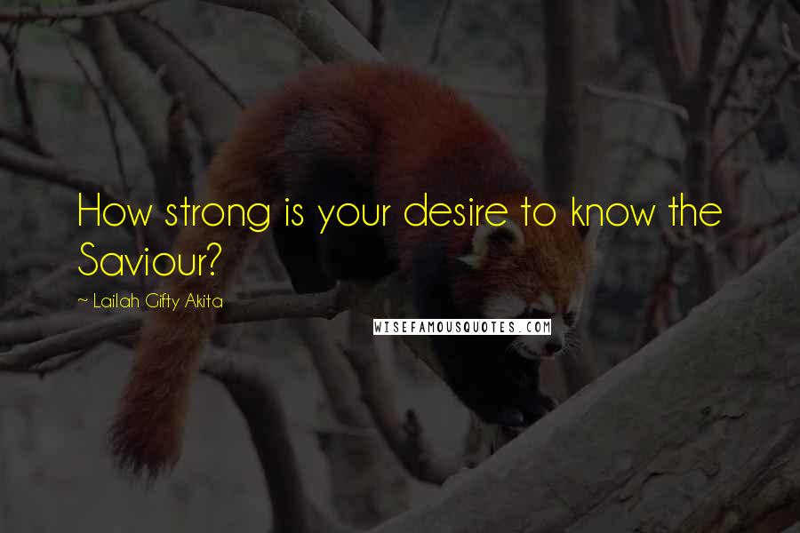 Lailah Gifty Akita Quotes: How strong is your desire to know the Saviour?