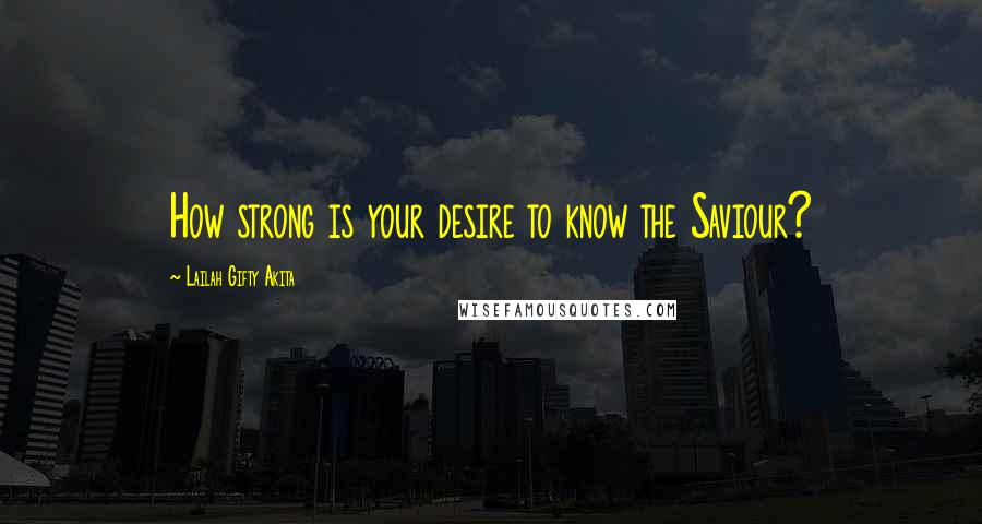 Lailah Gifty Akita Quotes: How strong is your desire to know the Saviour?