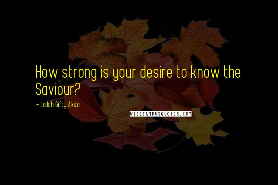 Lailah Gifty Akita Quotes: How strong is your desire to know the Saviour?