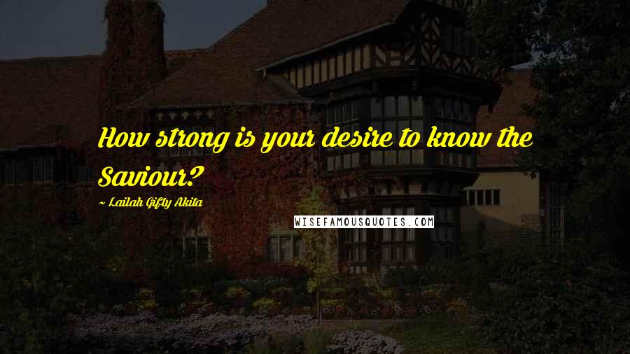 Lailah Gifty Akita Quotes: How strong is your desire to know the Saviour?