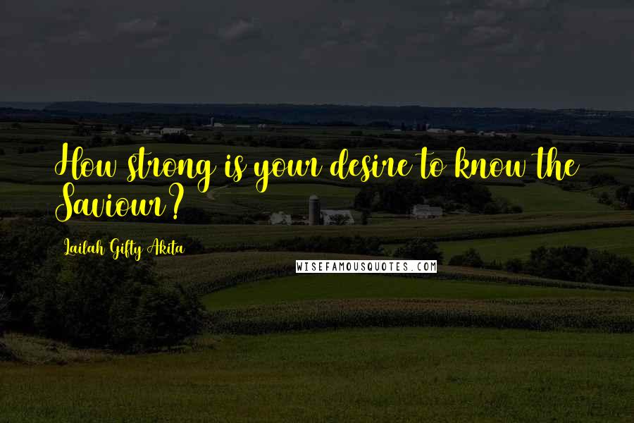 Lailah Gifty Akita Quotes: How strong is your desire to know the Saviour?