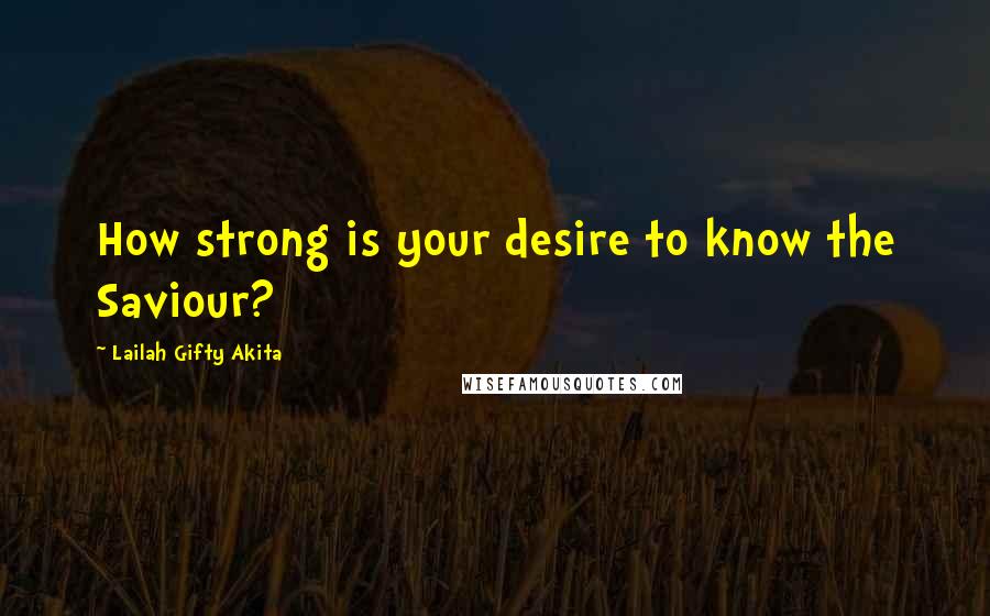 Lailah Gifty Akita Quotes: How strong is your desire to know the Saviour?