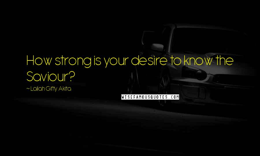 Lailah Gifty Akita Quotes: How strong is your desire to know the Saviour?