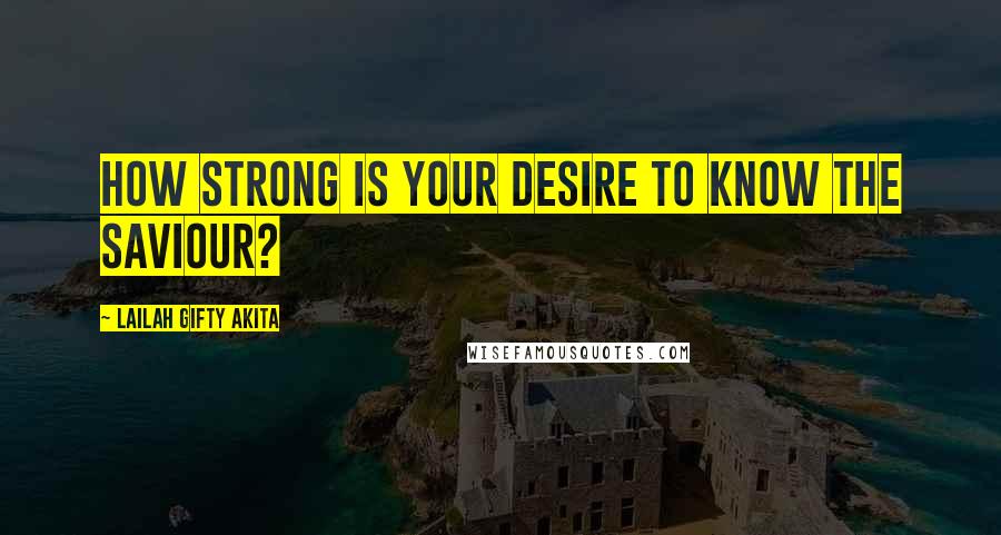 Lailah Gifty Akita Quotes: How strong is your desire to know the Saviour?