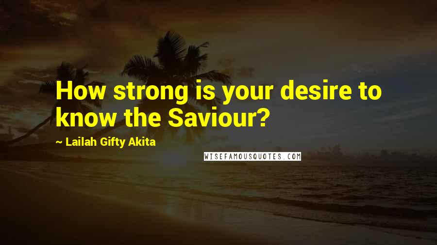 Lailah Gifty Akita Quotes: How strong is your desire to know the Saviour?