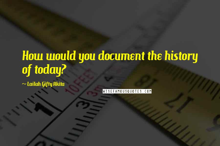 Lailah Gifty Akita Quotes: How would you document the history of today?