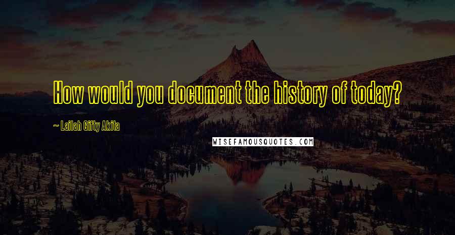 Lailah Gifty Akita Quotes: How would you document the history of today?