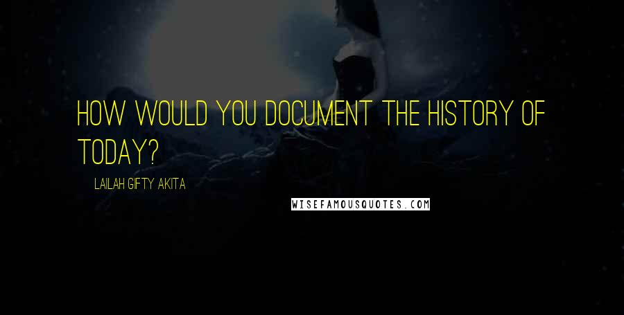 Lailah Gifty Akita Quotes: How would you document the history of today?