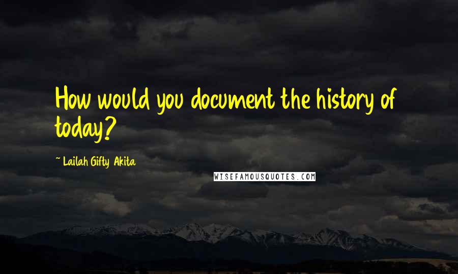 Lailah Gifty Akita Quotes: How would you document the history of today?