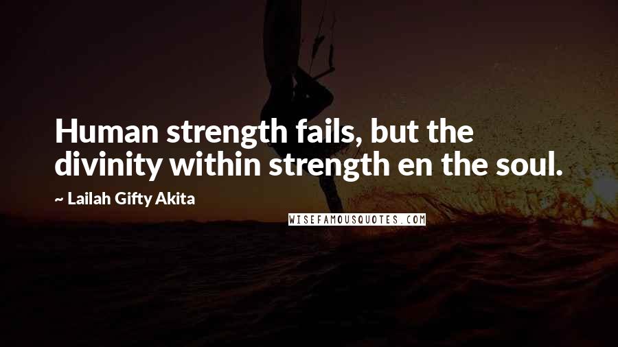 Lailah Gifty Akita Quotes: Human strength fails, but the divinity within strength en the soul.