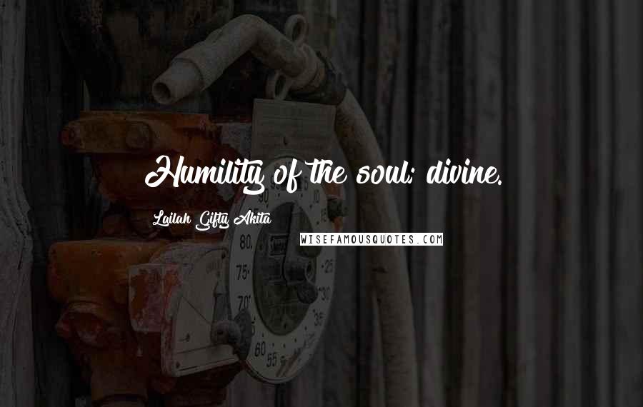 Lailah Gifty Akita Quotes: Humility of the soul; divine.