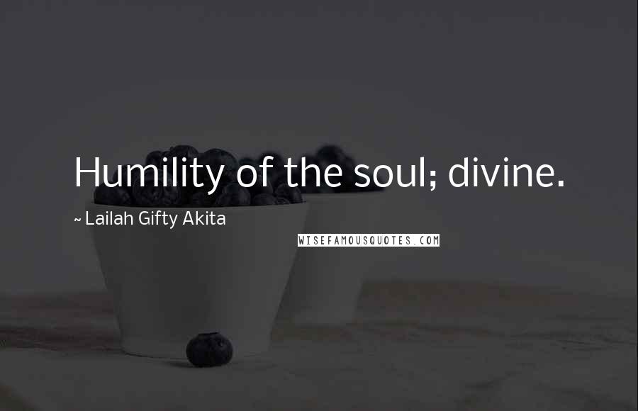 Lailah Gifty Akita Quotes: Humility of the soul; divine.