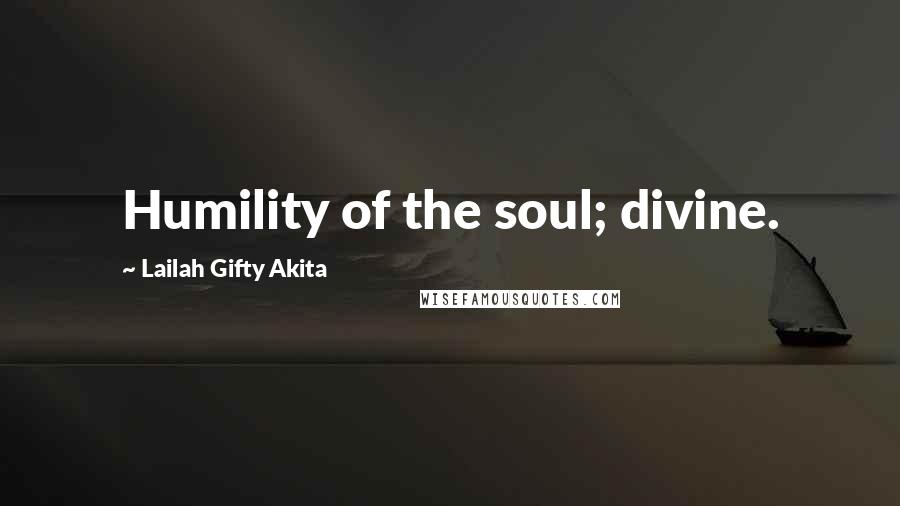 Lailah Gifty Akita Quotes: Humility of the soul; divine.