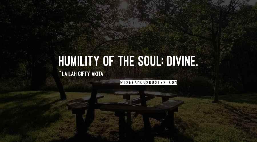 Lailah Gifty Akita Quotes: Humility of the soul; divine.