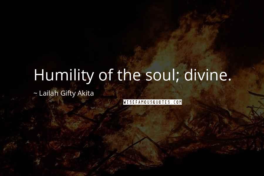 Lailah Gifty Akita Quotes: Humility of the soul; divine.