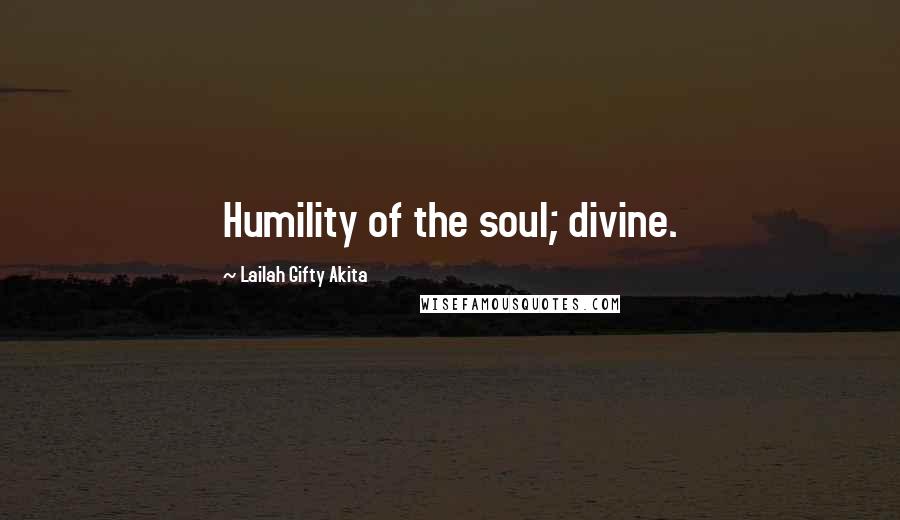 Lailah Gifty Akita Quotes: Humility of the soul; divine.