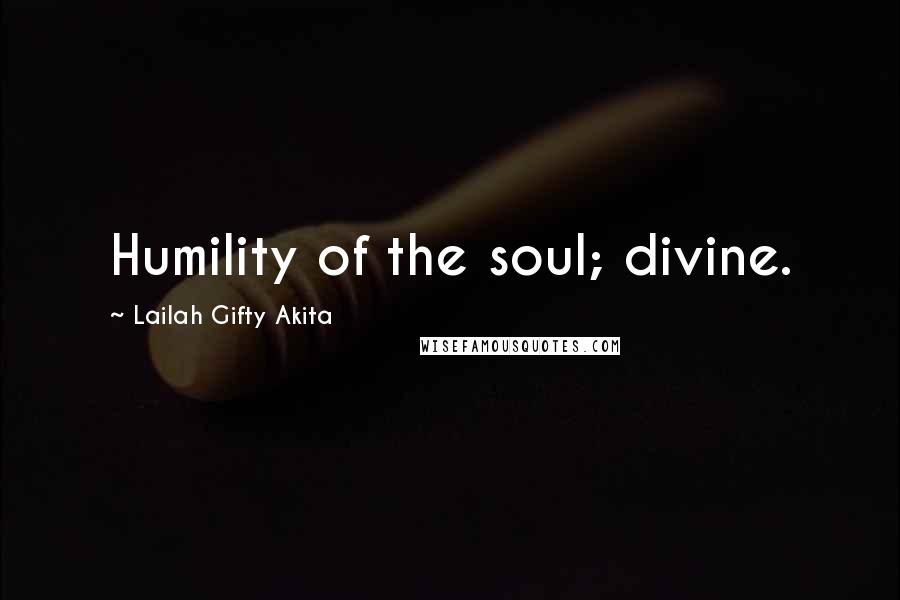 Lailah Gifty Akita Quotes: Humility of the soul; divine.