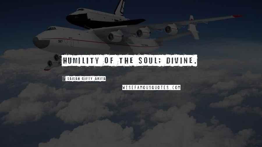 Lailah Gifty Akita Quotes: Humility of the soul; divine.