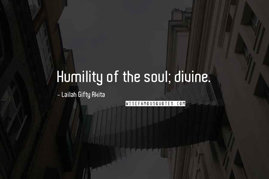 Lailah Gifty Akita Quotes: Humility of the soul; divine.