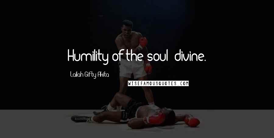Lailah Gifty Akita Quotes: Humility of the soul; divine.