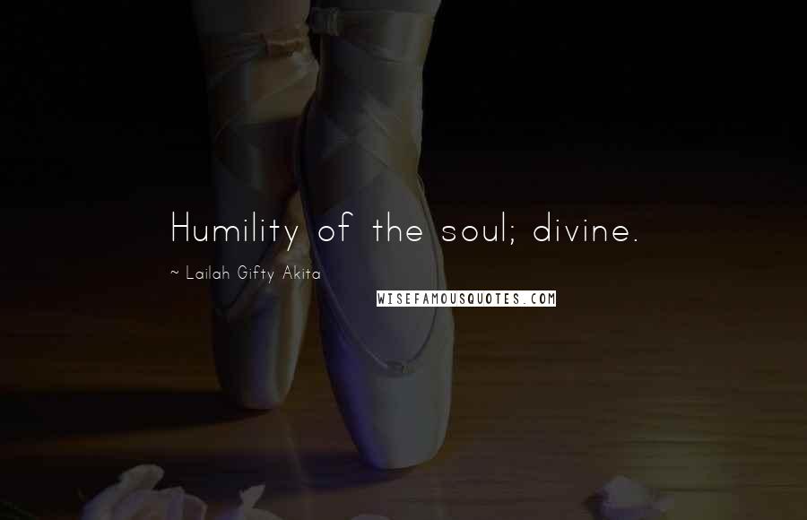 Lailah Gifty Akita Quotes: Humility of the soul; divine.