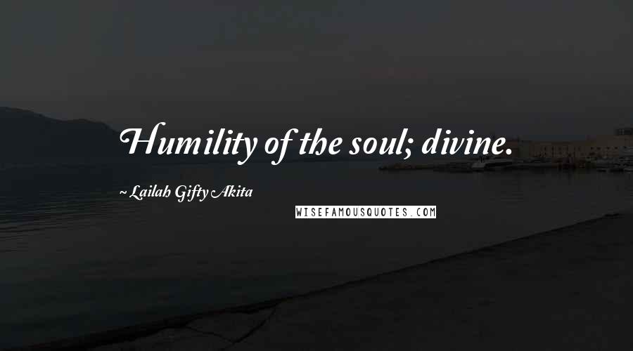 Lailah Gifty Akita Quotes: Humility of the soul; divine.