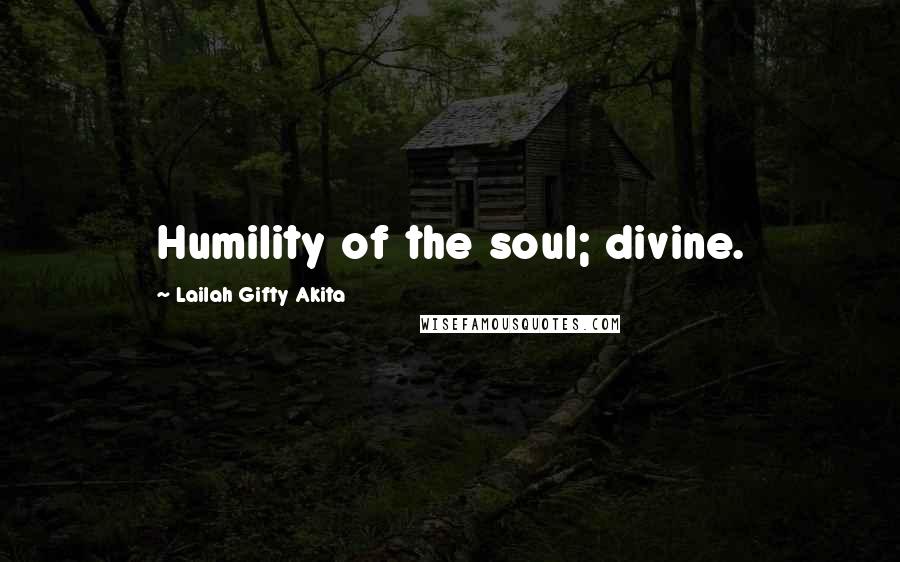 Lailah Gifty Akita Quotes: Humility of the soul; divine.