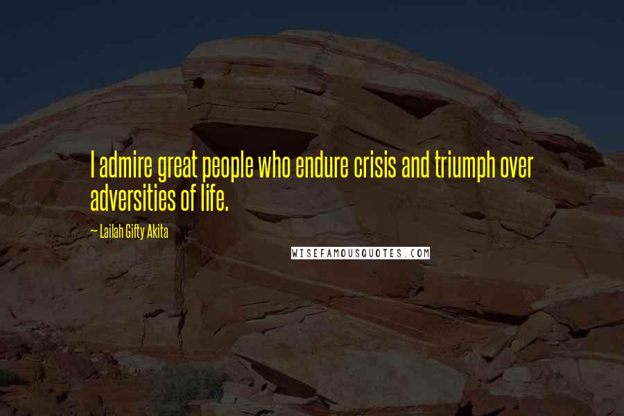 Lailah Gifty Akita Quotes: I admire great people who endure crisis and triumph over adversities of life.
