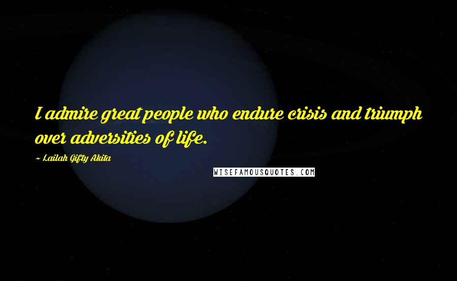 Lailah Gifty Akita Quotes: I admire great people who endure crisis and triumph over adversities of life.