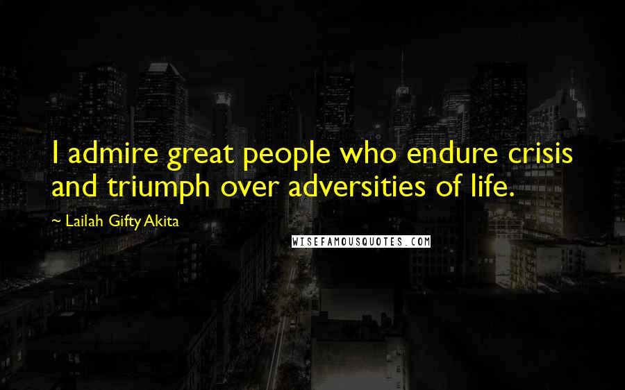 Lailah Gifty Akita Quotes: I admire great people who endure crisis and triumph over adversities of life.