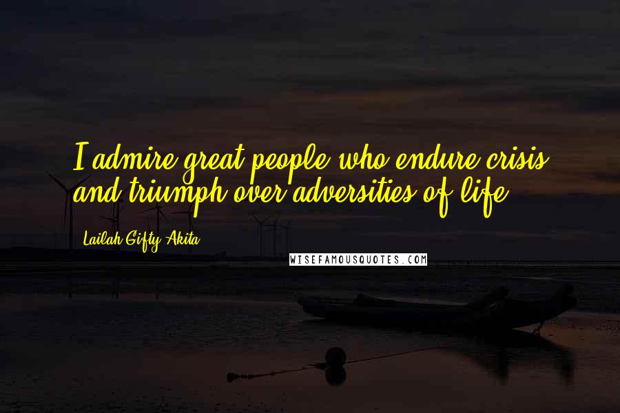 Lailah Gifty Akita Quotes: I admire great people who endure crisis and triumph over adversities of life.