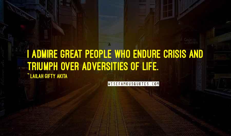 Lailah Gifty Akita Quotes: I admire great people who endure crisis and triumph over adversities of life.
