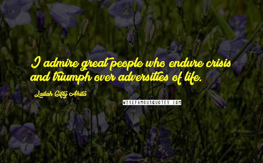 Lailah Gifty Akita Quotes: I admire great people who endure crisis and triumph over adversities of life.