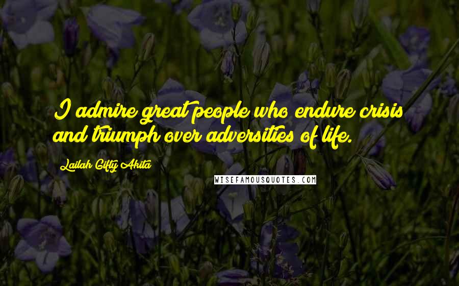 Lailah Gifty Akita Quotes: I admire great people who endure crisis and triumph over adversities of life.